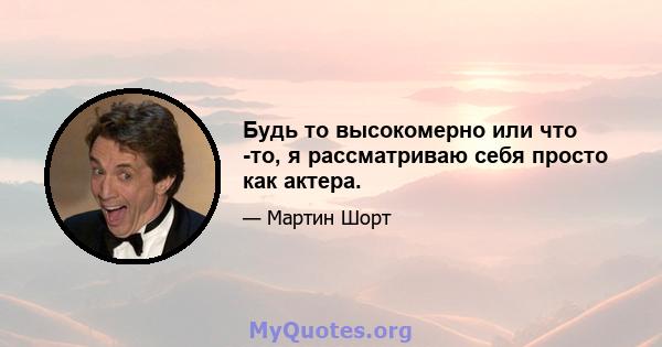 Будь то высокомерно или что -то, я рассматриваю себя просто как актера.