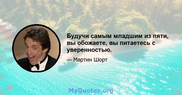 Будучи самым младшим из пяти, вы обожаете, вы питаетесь с уверенностью.