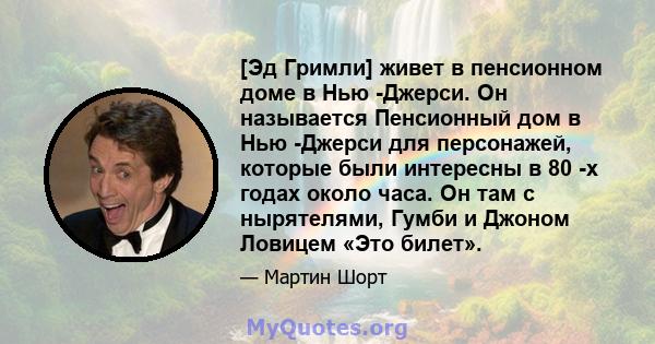 [Эд Гримли] живет в пенсионном доме в Нью -Джерси. Он называется Пенсионный дом в Нью -Джерси для персонажей, которые были интересны в 80 -х годах около часа. Он там с нырятелями, Гумби и Джоном Ловицем «Это билет».