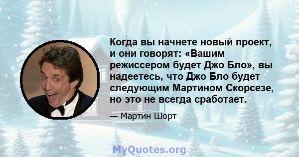 Когда вы начнете новый проект, и они говорят: «Вашим режиссером будет Джо Бло», вы надеетесь, что Джо Бло будет следующим Мартином Скорсезе, но это не всегда сработает.