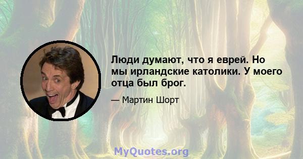 Люди думают, что я еврей. Но мы ирландские католики. У моего отца был брог.