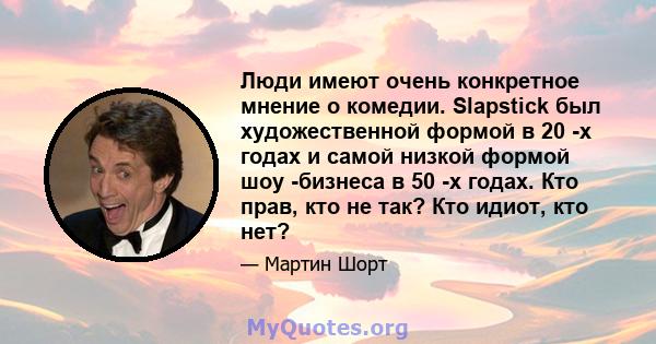 Люди имеют очень конкретное мнение о комедии. Slapstick был художественной формой в 20 -х годах и самой низкой формой шоу -бизнеса в 50 -х годах. Кто прав, кто не так? Кто идиот, кто нет?