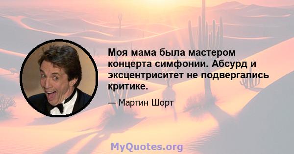 Моя мама была мастером концерта симфонии. Абсурд и эксцентриситет не подвергались критике.