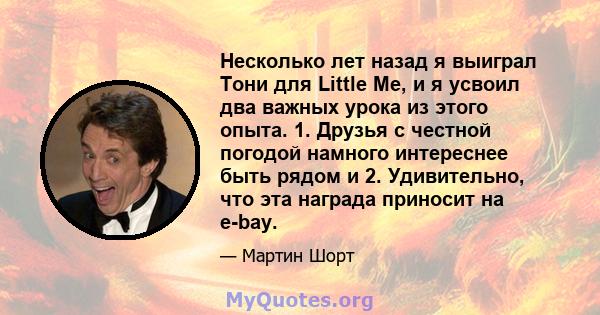 Несколько лет назад я выиграл Тони для Little Me, и я усвоил два важных урока из этого опыта. 1. Друзья с честной погодой намного интереснее быть рядом и 2. Удивительно, что эта награда приносит на e-bay.