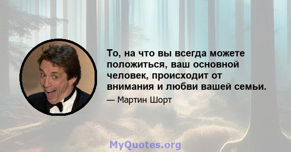 То, на что вы всегда можете положиться, ваш основной человек, происходит от внимания и любви вашей семьи.