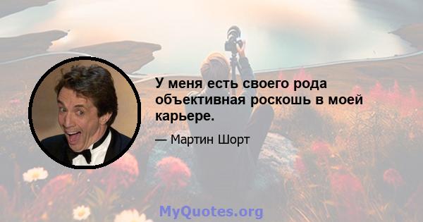 У меня есть своего рода объективная роскошь в моей карьере.