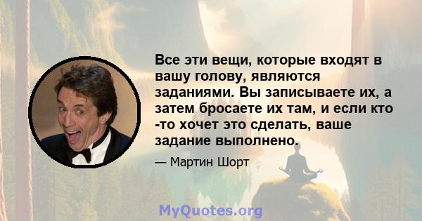 Все эти вещи, которые входят в вашу голову, являются заданиями. Вы записываете их, а затем бросаете их там, и если кто -то хочет это сделать, ваше задание выполнено.