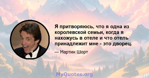 Я притворяюсь, что я одна из королевской семьи, когда я нахожусь в отеле и что отель принадлежит мне - это дворец.