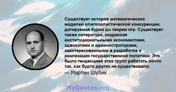 Существует история математических моделей олигополистической конкуренции, датируемая Курно до теории игр. Существует также литература, созданная институциональными экономистами, адвокатами и администраторами,