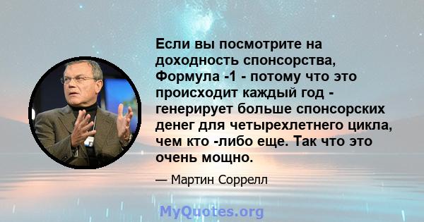 Если вы посмотрите на доходность спонсорства, Формула -1 - потому что это происходит каждый год - генерирует больше спонсорских денег для четырехлетнего цикла, чем кто -либо еще. Так что это очень мощно.