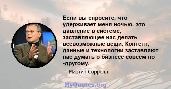 Если вы спросите, что удерживает меня ночью, это давление в системе, заставляющее нас делать всевозможные вещи. Контент, данные и технологии заставляют нас думать о бизнесе совсем по -другому.