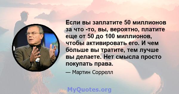 Если вы заплатите 50 миллионов за что -то, вы, вероятно, платите еще от 50 до 100 миллионов, чтобы активировать его. И чем больше вы тратите, тем лучше вы делаете. Нет смысла просто покупать права.