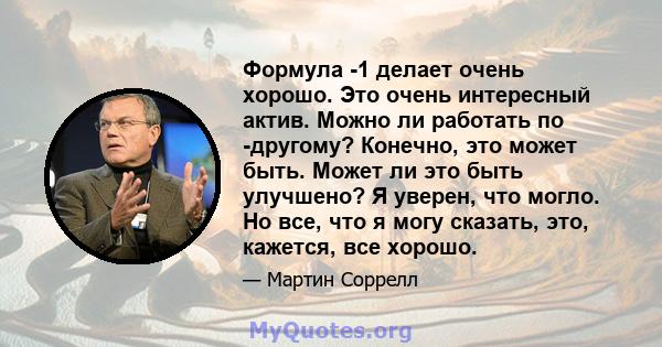 Формула -1 делает очень хорошо. Это очень интересный актив. Можно ли работать по -другому? Конечно, это может быть. Может ли это быть улучшено? Я уверен, что могло. Но все, что я могу сказать, это, кажется, все хорошо.