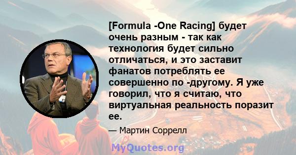 [Formula -One Racing] будет очень разным - так как технология будет сильно отличаться, и это заставит фанатов потреблять ее совершенно по -другому. Я уже говорил, что я считаю, что виртуальная реальность поразит ее.