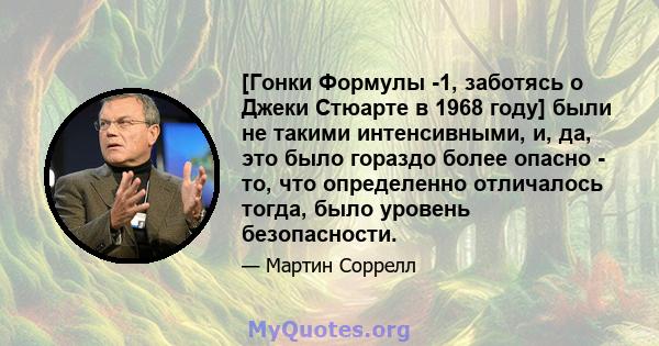 [Гонки Формулы -1, заботясь о Джеки Стюарте в 1968 году] были не такими интенсивными, и, да, это было гораздо более опасно - то, что определенно отличалось тогда, было уровень безопасности.