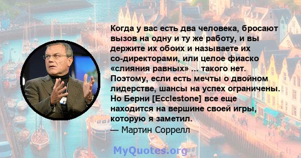 Когда у вас есть два человека, бросают вызов на одну и ту же работу, и вы держите их обоих и называете их со-директорами, или целое фиаско «слияния равных» ... такого нет. Поэтому, если есть мечты о двойном лидерстве,