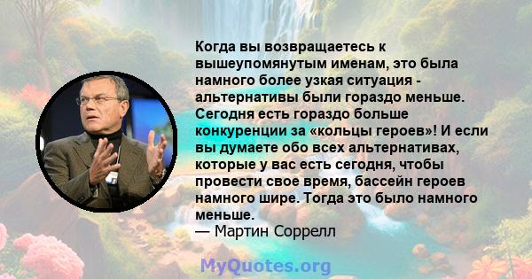 Когда вы возвращаетесь к вышеупомянутым именам, это была намного более узкая ситуация - альтернативы были гораздо меньше. Сегодня есть гораздо больше конкуренции за «кольцы героев»! И если вы думаете обо всех