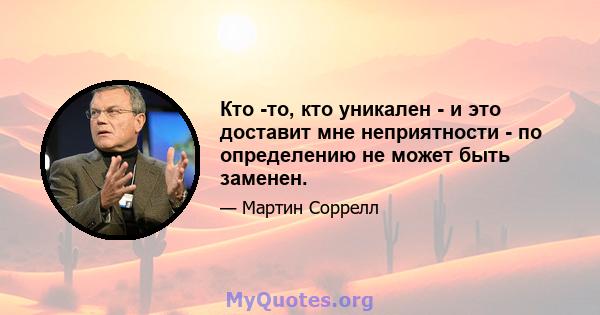 Кто -то, кто уникален - и это доставит мне неприятности - по определению не может быть заменен.