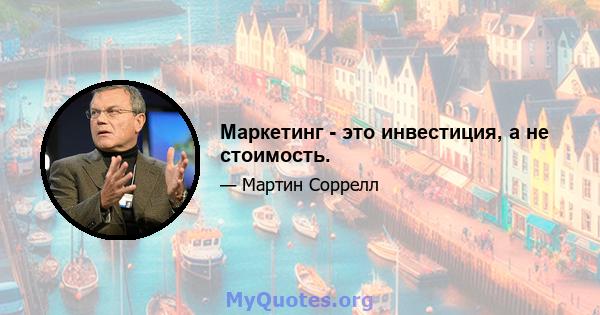 Маркетинг - это инвестиция, а не стоимость.