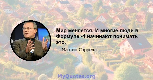 Мир меняется. И многие люди в Формуле -1 начинают понимать это.