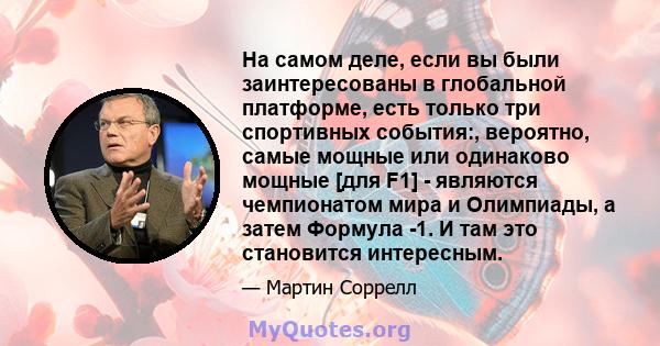 На самом деле, если вы были заинтересованы в глобальной платформе, есть только три спортивных события:, вероятно, самые мощные или одинаково мощные [для F1] - являются чемпионатом мира и Олимпиады, а затем Формула -1. И 