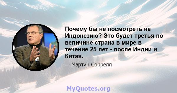 Почему бы не посмотреть на Индонезию? Это будет третья по величине страна в мире в течение 25 лет - после Индии и Китая.