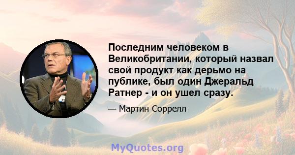 Последним человеком в Великобритании, который назвал свой продукт как дерьмо на публике, был один Джеральд Ратнер - и он ушел сразу.