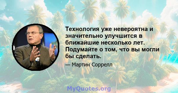 Технология уже невероятна и значительно улучшится в ближайшие несколько лет. Подумайте о том, что вы могли бы сделать.