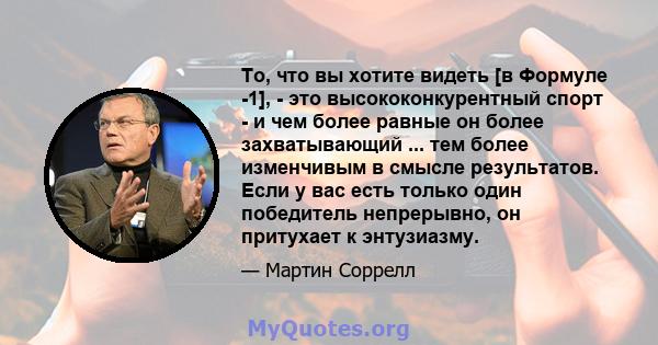 То, что вы хотите видеть [в Формуле -1], - это высококонкурентный спорт - и чем более равные он более захватывающий ... тем более изменчивым в смысле результатов. Если у вас есть только один победитель непрерывно, он