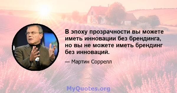 В эпоху прозрачности вы можете иметь инновации без брендинга, но вы не можете иметь брендинг без инноваций.