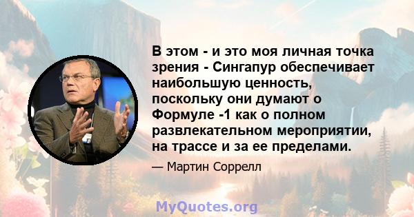 В этом - и это моя личная точка зрения - Сингапур обеспечивает наибольшую ценность, поскольку они думают о Формуле -1 как о полном развлекательном мероприятии, на трассе и за ее пределами.