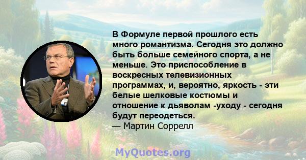 В Формуле первой прошлого есть много романтизма. Сегодня это должно быть больше семейного спорта, а не меньше. Это приспособление в воскресных телевизионных программах, и, вероятно, яркость - эти белые шелковые костюмы