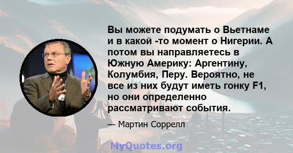 Вы можете подумать о Вьетнаме и в какой -то момент о Нигерии. А потом вы направляетесь в Южную Америку: Аргентину, Колумбия, Перу. Вероятно, не все из них будут иметь гонку F1, но они определенно рассматривают события.