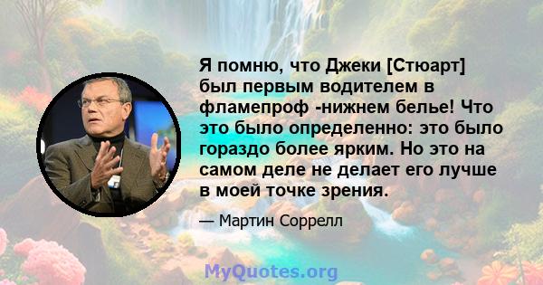 Я помню, что Джеки [Стюарт] был первым водителем в фламепроф -нижнем белье! Что это было определенно: это было гораздо более ярким. Но это на самом деле не делает его лучше в моей точке зрения.