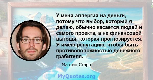 У меня аллергия на деньги, потому что выбор, который я делаю, обычно касается людей и самого проекта, а не финансовой выгоды, которая прогнозируется. Я имею репутацию, чтобы быть противоположностью денежного грабителя.