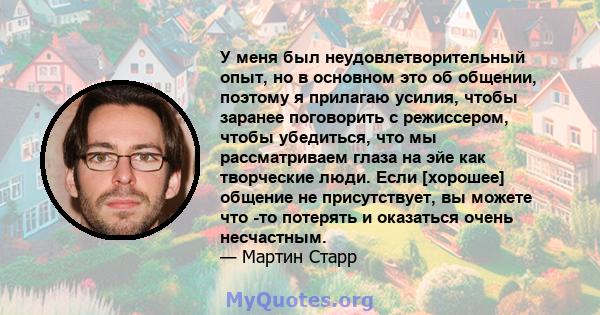 У меня был неудовлетворительный опыт, но в основном это об общении, поэтому я прилагаю усилия, чтобы заранее поговорить с режиссером, чтобы убедиться, что мы рассматриваем глаза на эйе как творческие люди. Если