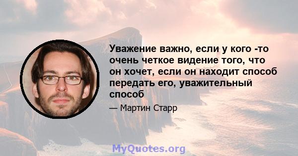 Уважение важно, если у кого -то очень четкое видение того, что он хочет, если он находит способ передать его, уважительный способ