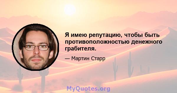 Я имею репутацию, чтобы быть противоположностью денежного грабителя.