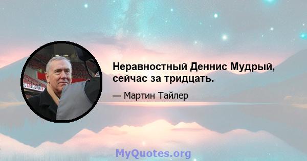 Неравностный Деннис Мудрый, сейчас за тридцать.