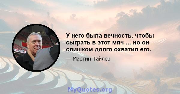 У него была вечность, чтобы сыграть в этот мяч ... но он слишком долго охватил его.