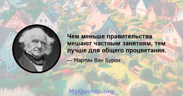 Чем меньше правительства мешают частным занятиям, тем лучше для общего процветания.