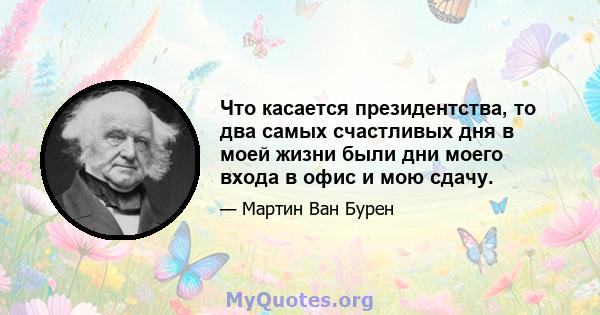 Что касается президентства, то два самых счастливых дня в моей жизни были дни моего входа в офис и мою сдачу.