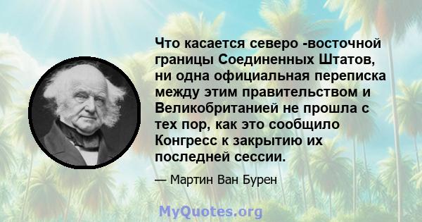 Что касается северо -восточной границы Соединенных Штатов, ни одна официальная переписка между этим правительством и Великобританией не прошла с тех пор, как это сообщило Конгресс к закрытию их последней сессии.