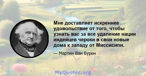 Мне доставляет искреннее удовольствие от того, чтобы узнать вас за все удаление нации индейцев чероки в свои новые дома к западу от Миссисипи.