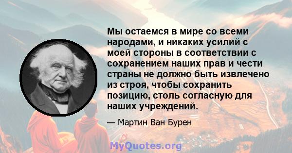 Мы остаемся в мире со всеми народами, и никаких усилий с моей стороны в соответствии с сохранением наших прав и чести страны не должно быть извлечено из строя, чтобы сохранить позицию, столь согласную для наших