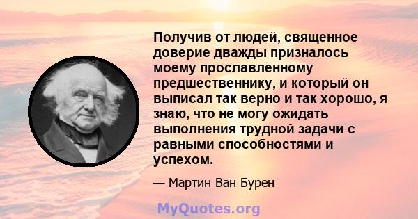 Получив от людей, священное доверие дважды призналось моему прославленному предшественнику, и который он выписал так верно и так хорошо, я знаю, что не могу ожидать выполнения трудной задачи с равными способностями и