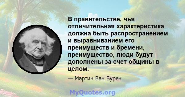 В правительстве, чья отличительная характеристика должна быть распространением и выравниванием его преимуществ и бремени, преимущество, люди будут дополнены за счет общины в целом.