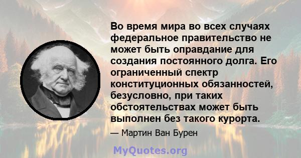 Во время мира во всех случаях федеральное правительство не может быть оправдание для создания постоянного долга. Его ограниченный спектр конституционных обязанностей, безусловно, при таких обстоятельствах может быть