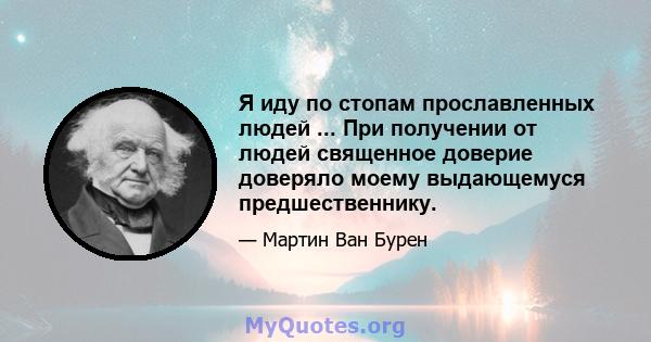 Я иду по стопам прославленных людей ... При получении от людей священное доверие доверяло моему выдающемуся предшественнику.