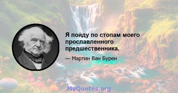 Я пойду по стопам моего прославленного предшественника.